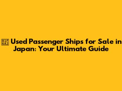 🚢 Used Passenger Ships for Sale in Japan: Your Ultimate Guide