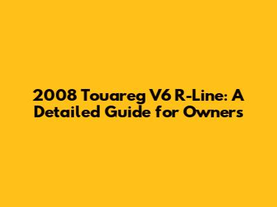2008 Touareg V6 R-Line: A Detailed Guide for Owners
