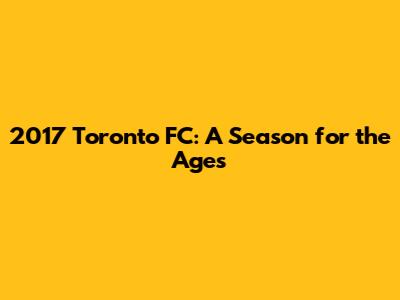 2017 Toronto FC: A Season for the Ages