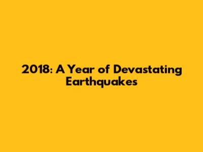 2018: A Year of Devastating Earthquakes
