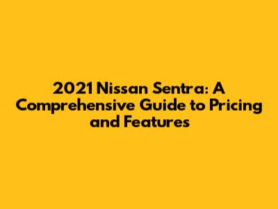 2021 Nissan Sentra: A Comprehensive Guide to Pricing and Features