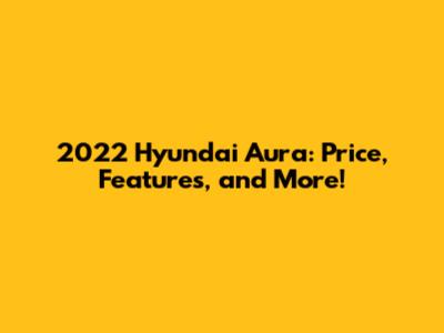 2022 Hyundai Aura: Price, Features, and More!