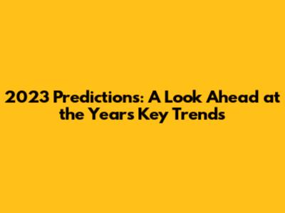 2023 Predictions: A Look Ahead at the Year's Key Trends
