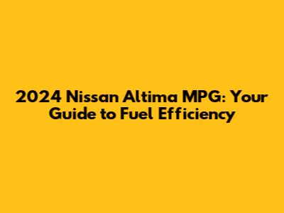 2024 Nissan Altima MPG: Your Guide to Fuel Efficiency