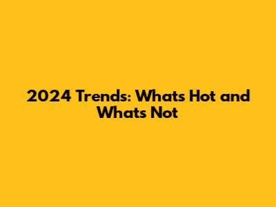 2024 Trends: What's Hot and What's Not