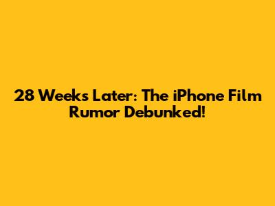 28 Weeks Later: The iPhone Film Rumor Debunked!