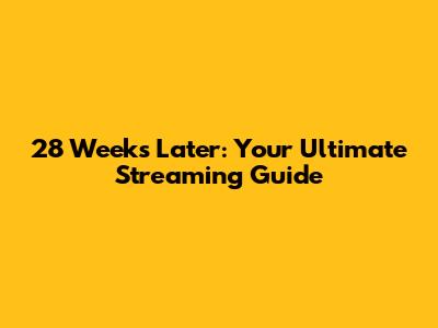 28 Weeks Later: Your Ultimate Streaming Guide
