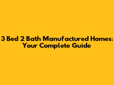 3 Bed 2 Bath Manufactured Homes: Your Complete Guide