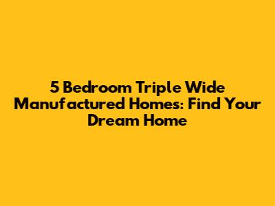5 Bedroom Triple Wide Manufactured Homes: Find Your Dream Home