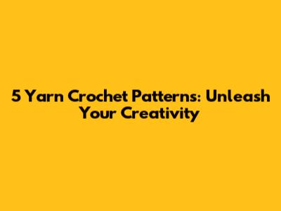 5 Yarn Crochet Patterns: Unleash Your Creativity