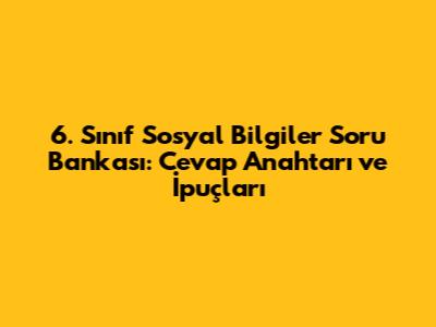 6. Sınıf Sosyal Bilgiler Soru Bankası: Cevap Anahtarı ve İpuçları