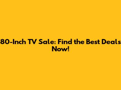 80-Inch TV Sale: Find the Best Deals Now!