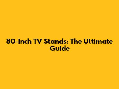 80-Inch TV Stands: The Ultimate Guide