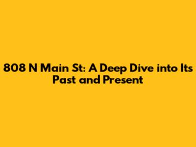 808 N Main St: A Deep Dive into Its Past and Present