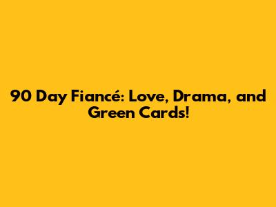 90 Day Fiancé: Love, Drama, and Green Cards!