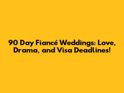90 Day Fiancé Weddings: Love, Drama, and Visa Deadlines!