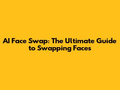 AI Face Swap: The Ultimate Guide to Swapping Faces