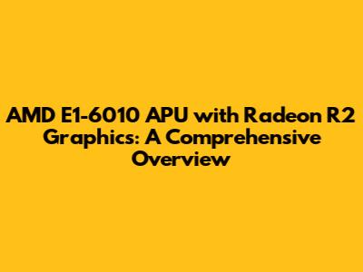 AMD E1-6010 APU with Radeon R2 Graphics: A Comprehensive Overview