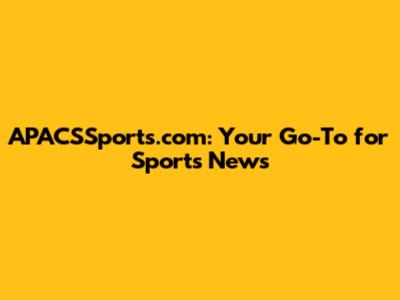 APACSSports.com: Your Go-To for Sports News