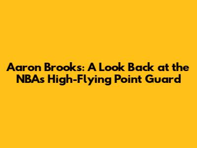 Aaron Brooks: A Look Back at the NBA's High-Flying Point Guard