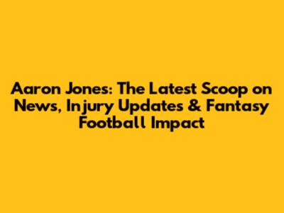 Aaron Jones: The Latest Scoop on News, Injury Updates & Fantasy Football Impact