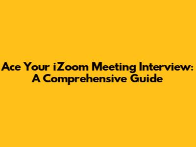 Ace Your iZoom Meeting Interview: A Comprehensive Guide