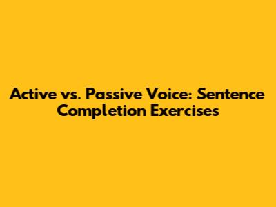 Active vs. Passive Voice: Sentence Completion Exercises