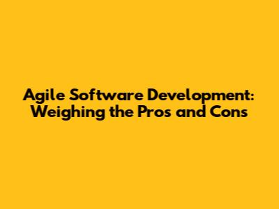 Agile Software Development: Weighing the Pros and Cons