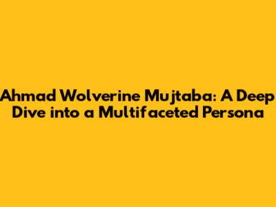 Ahmad Wolverine Mujtaba: A Deep Dive into a Multifaceted Persona
