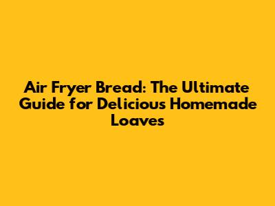Air Fryer Bread: The Ultimate Guide for Delicious Homemade Loaves