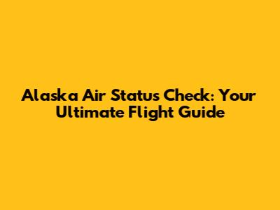Alaska Air Status Check: Your Ultimate Flight Guide