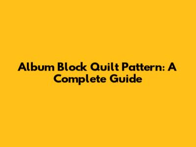 Album Block Quilt Pattern: A Complete Guide
