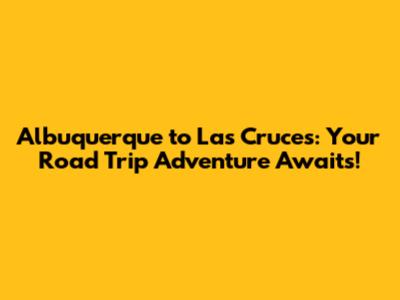 Albuquerque to Las Cruces: Your Road Trip Adventure Awaits!