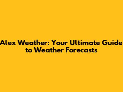 Alex Weather: Your Ultimate Guide to Weather Forecasts