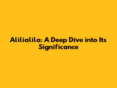 Alilialila: A Deep Dive into Its Significance
