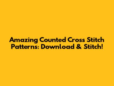 Amazing Counted Cross Stitch Patterns: Download & Stitch!