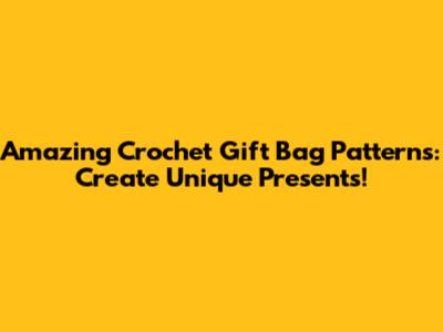 Amazing Crochet Gift Bag Patterns: Create Unique Presents!