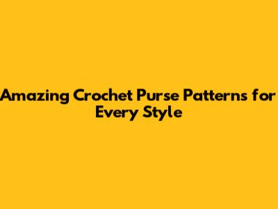 Amazing Crochet Purse Patterns for Every Style