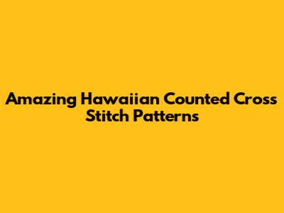 Amazing Hawaiian Counted Cross Stitch Patterns