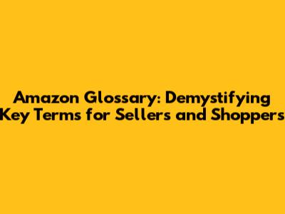 Amazon Glossary: Demystifying Key Terms for Sellers and Shoppers