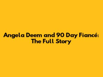 Angela Deem and 90 Day Fiancé: The Full Story