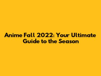 Anime Fall 2022: Your Ultimate Guide to the Season