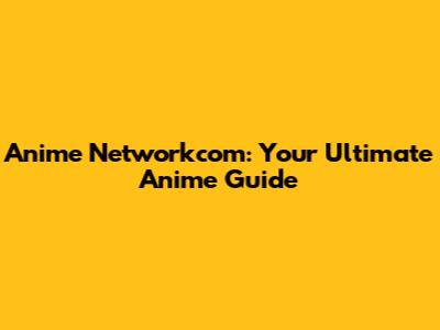Anime Networkcom: Your Ultimate Anime Guide
