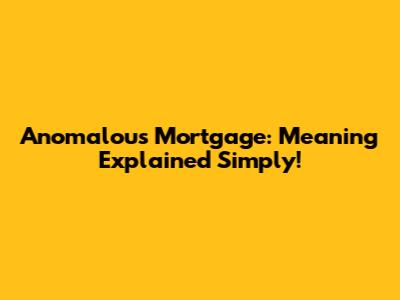 Anomalous Mortgage: Meaning Explained Simply!