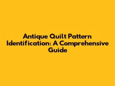 Antique Quilt Pattern Identification: A Comprehensive Guide