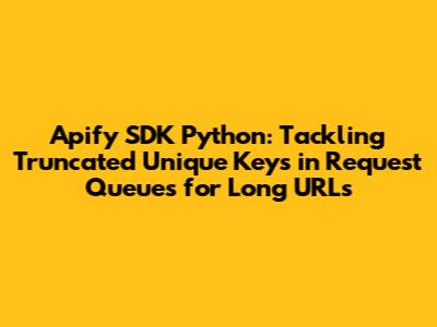 Apify SDK Python: Tackling Truncated Unique Keys in Request Queues for Long URLs