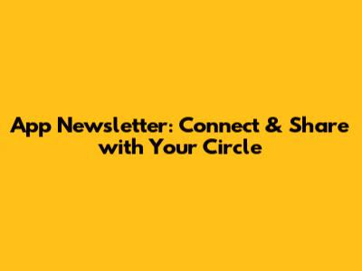 App Newsletter: Connect & Share with Your Circle