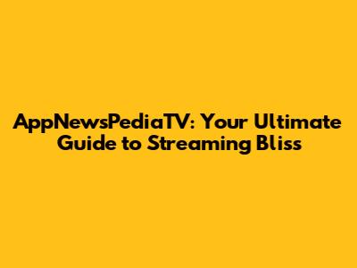 AppNewsPediaTV: Your Ultimate Guide to Streaming Bliss