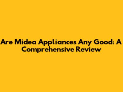 Are Midea Appliances Any Good: A Comprehensive Review
