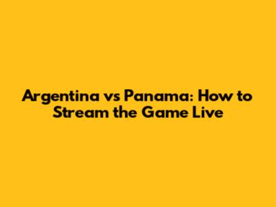 Argentina vs Panama: How to Stream the Game Live